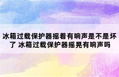 冰箱过载保护器摇着有响声是不是坏了 冰箱过载保护器摇晃有响声吗